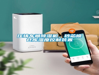 知識百科壓鑄車間除濕機，砂芯模倉庫濕度控制裝置