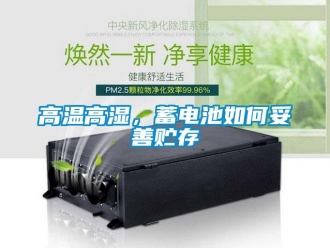 常見(jiàn)問(wèn)題高溫高濕，蓄電池如何妥善貯存