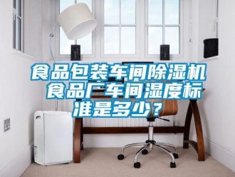 知識百科食品包裝車間除濕機(jī) 食品廠車間濕度標(biāo)準(zhǔn)是多少？