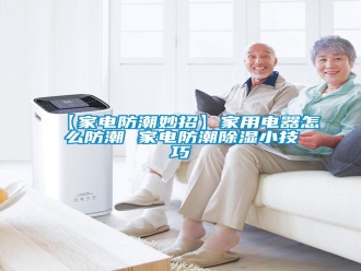 常見問題【家電防潮妙招】家用電器怎么防潮 家電防潮除濕小技巧