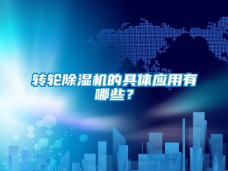 知識百科轉(zhuǎn)輪除濕機(jī)的具體應(yīng)用有哪些？