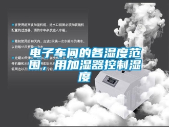 企業(yè)新聞電子車間的各濕度范圍，用加濕器控制濕度