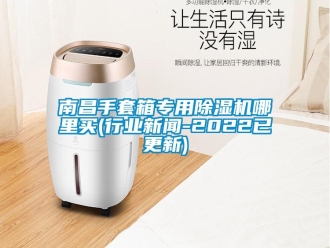 行業(yè)新聞南昌手套箱專用除濕機哪里買(行業(yè)新聞-2022已更新)