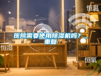 行業(yè)新聞醫(yī)院需要使用除濕機嗎？_重復