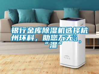 知識(shí)百科銀行金庫除濕機(jī)選擇杭州環(huán)科，助您萬無一“濕”