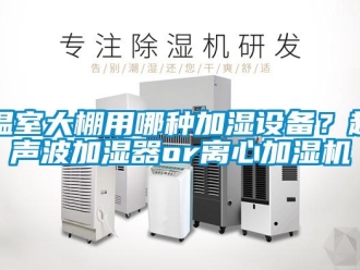 知識百科溫室大棚用哪種加濕設(shè)備？超聲波加濕器or離心加濕機