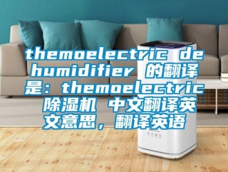 企業(yè)新聞themoelectric dehumidifier 的翻譯是：themoelectric 除濕機(jī) 中文翻譯英文意思，翻譯英語(yǔ)