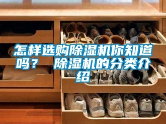 常見問題怎樣選購除濕機(jī)你知道嗎？ 除濕機(jī)的分類介紹