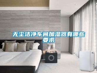 知識(shí)百科無塵潔凈車間加濕器有哪些要求