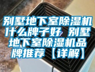 企業(yè)新聞別墅地下室除濕機(jī)什么牌子好 別墅地下室除濕機(jī)品牌推薦【詳解】