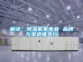 行業(yè)新聞解讀：除濕機(jī)家電業(yè) 品牌與渠道誰(shuí)先行