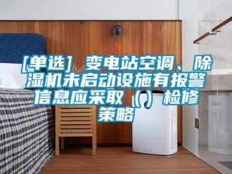 企業(yè)新聞[單選] 變電站空調(diào)、除濕機(jī)未啟動設(shè)施有報警信息應(yīng)采?。ǎz修策略
