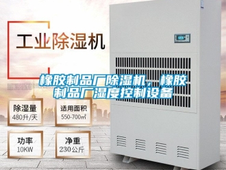 知識(shí)百科橡膠制品廠除濕機(jī)，橡膠制品廠濕度控制設(shè)備