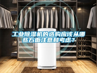 企業(yè)新聞工業(yè)除濕機的選購應該從哪些方面注意和考慮？