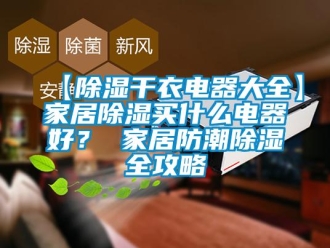 企業(yè)新聞【除濕干衣電器大全】家居除濕買什么電器好？ 家居防潮除濕全攻略