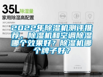 企業(yè)新聞2022年除濕機測評推薦，除濕機和空調(diào)除濕哪個效果好？除濕機哪個牌子好？