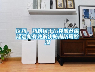 知識百科醫(yī)藥，藥材風干后存儲倉庫除濕機有效解決防潮防霉除濕