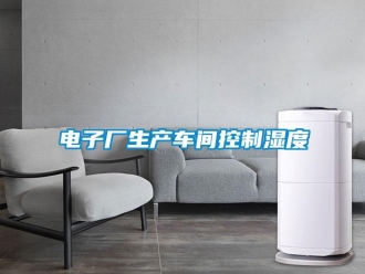 企業(yè)新聞電子廠生產(chǎn)車間控制濕度