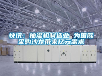 行業(yè)新聞快訊：抽濕機制造業(yè) 為國際采購沙龍帶來億元需求