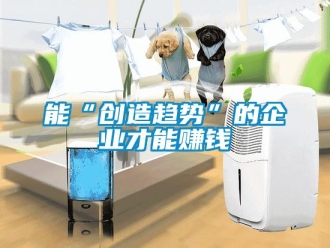 行業(yè)新聞能“創(chuàng)造趨勢(shì)”的企業(yè)才能賺錢(qián)