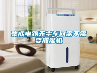 行業(yè)新聞集成電路無塵車間需不需要加濕機