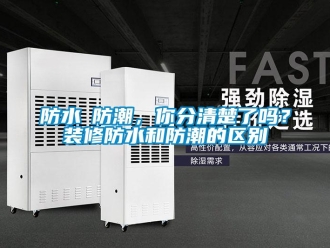 常見問題防水≠防潮，你分清楚了嗎？裝修防水和防潮的區(qū)別