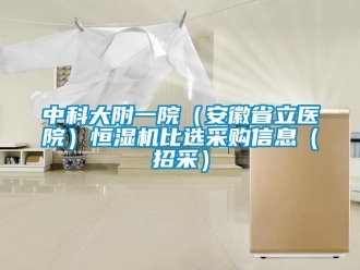 知識百科中科大附一院（安徽省立醫(yī)院）恒濕機比選采購信息（招采）